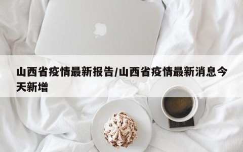 山西省疫情最新报告/山西省疫情最新消息今天新增