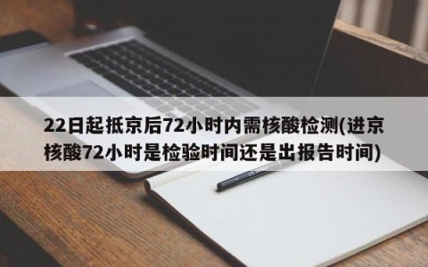 22日起抵京后72小时内需核酸检测(进京核酸72小时是检验时间还是出报告时间)