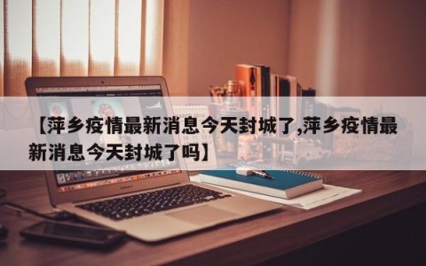 【萍乡疫情最新消息今天封城了,萍乡疫情最新消息今天封城了吗】