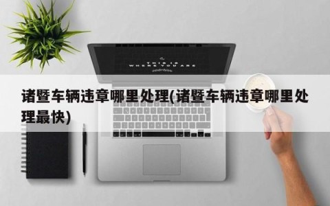 诸暨车辆违章哪里处理(诸暨车辆违章哪里处理最快)