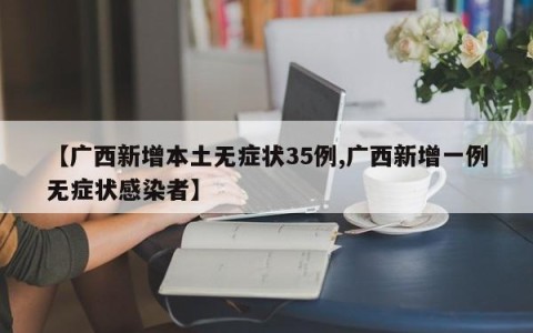 【广西新增本土无症状35例,广西新增一例无症状感染者】