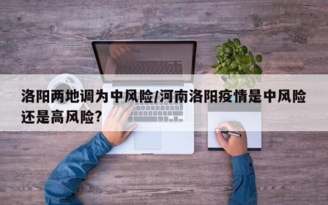 洛阳两地调为中风险/河南洛阳疫情是中风险还是高风险?
