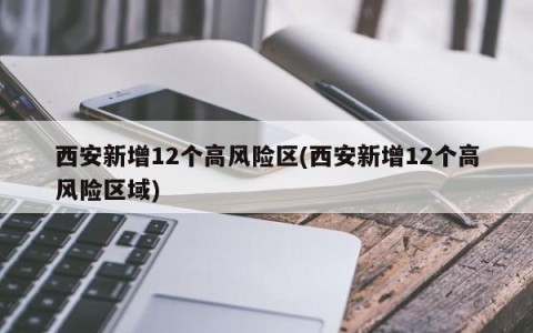 西安新增12个高风险区(西安新增12个高风险区域)