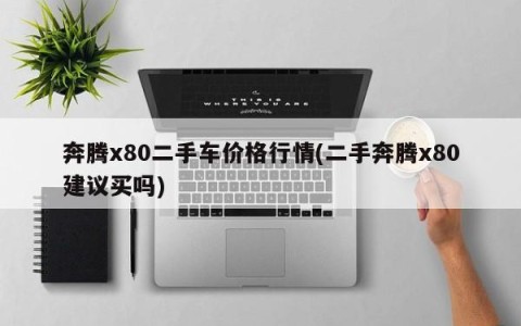 奔腾x80二手车价格行情(二手奔腾x80建议买吗)