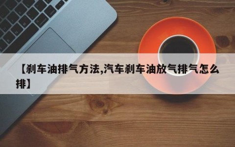 【刹车油排气方法,汽车刹车油放气排气怎么排】