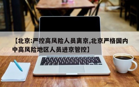 【北京:严控高风险人员离京,北京严格国内中高风险地区人员进京管控】