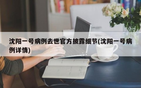 沈阳一号病例去世官方披露细节(沈阳一号病例详情)