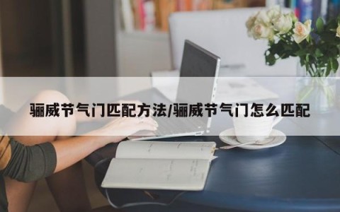 骊威节气门匹配方法/骊威节气门怎么匹配