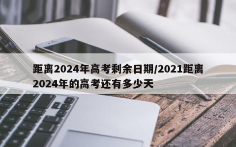 距离2024年高考剩余日期/2021距离2024年的高考还有多少天