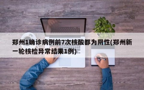 郑州1确诊病例前7次核酸都为阴性(郑州新一轮核检异常结果1例)
