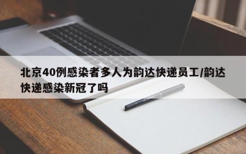 北京40例感染者多人为韵达快递员工/韵达快递感染新冠了吗