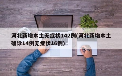 河北新增本土无症状142例(河北新增本土确诊14例无症状16例)