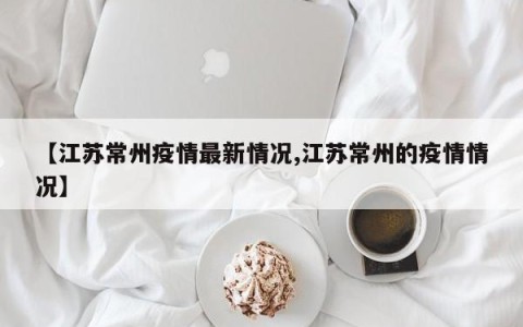 【江苏常州疫情最新情况,江苏常州的疫情情况】