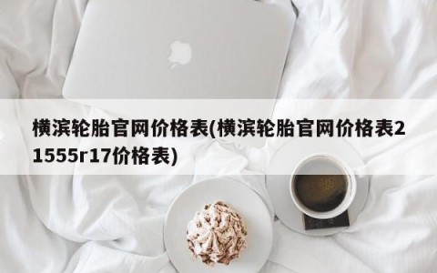 横滨轮胎官网价格表(横滨轮胎官网价格表21555r17价格表)