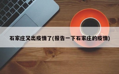 石家庄又出疫情了(报告一下石家庄的疫情)