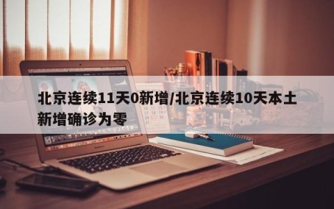 北京连续11天0新增/北京连续10天本土新增确诊为零