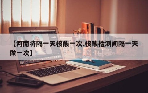 【河南将隔一天核酸一次,核酸检测间隔一天做一次】