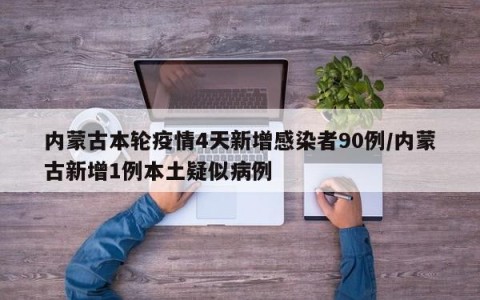 内蒙古本轮疫情4天新增感染者90例/内蒙古新增1例本土疑似病例