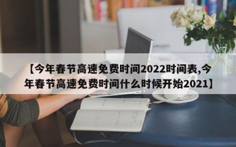 【今年春节高速免费时间2022时间表,今年春节高速免费时间什么时候开始2021】