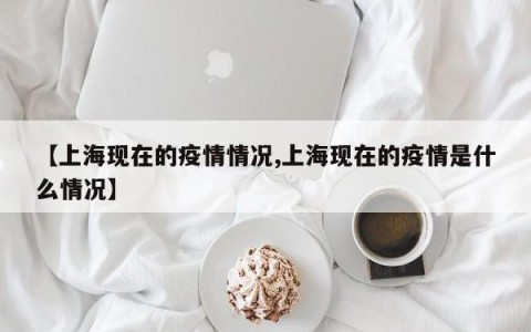 【上海现在的疫情情况,上海现在的疫情是什么情况】