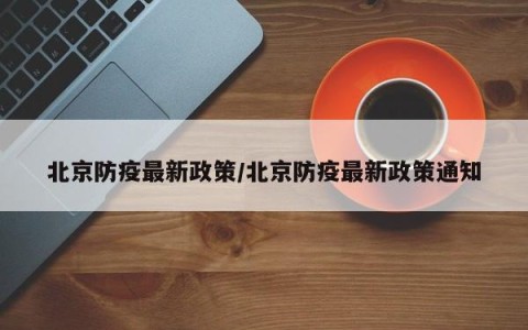 北京防疫最新政策/北京防疫最新政策通知