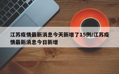 江苏疫情最新消息今天新增了15例/江苏疫情最新消息今日新增