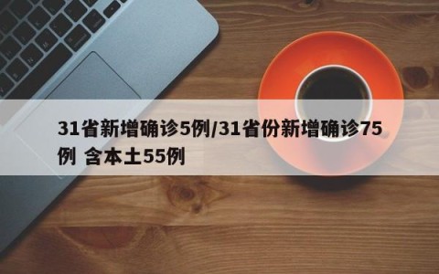 31省新增确诊5例/31省份新增确诊75例 含本土55例
