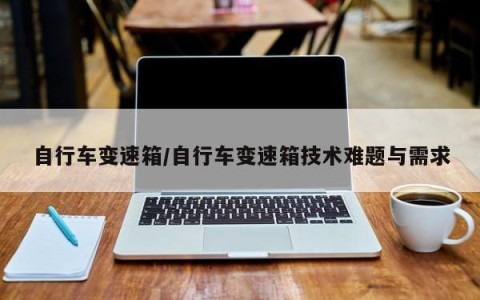 自行车变速箱/自行车变速箱技术难题与需求
