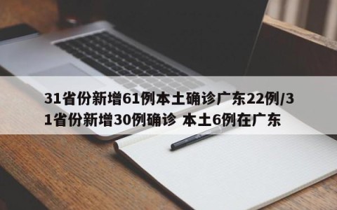 31省份新增61例本土确诊广东22例/31省份新增30例确诊 本土6例在广东