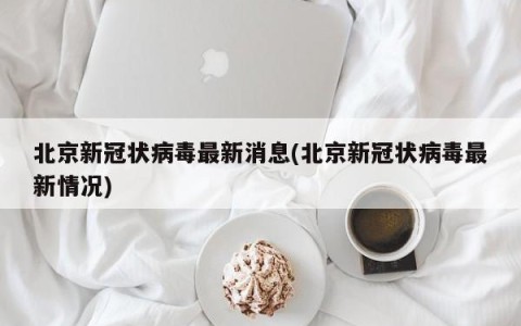 北京新冠状病毒最新消息(北京新冠状病毒最新情况)