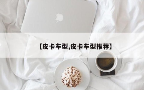 【皮卡车型,皮卡车型推荐】