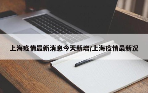 上海疫情最新消息今天新增/上海疫情最新况