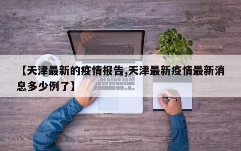 【天津最新的疫情报告,天津最新疫情最新消息多少例了】