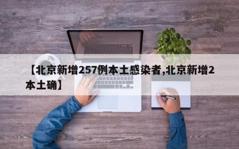 【北京新增257例本土感染者,北京新增2本土确】