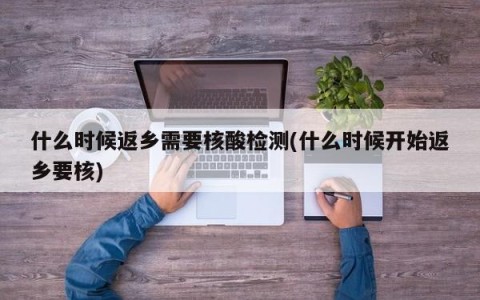 什么时候返乡需要核酸检测(什么时候开始返乡要核)