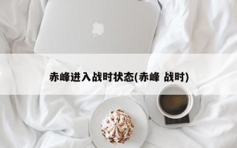 赤峰进入战时状态(赤峰 战时)