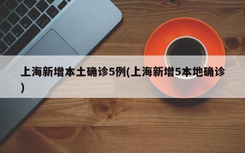 上海新增本土确诊5例(上海新增5本地确诊)