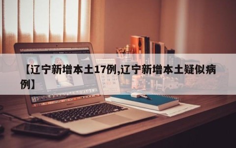 【辽宁新增本土17例,辽宁新增本土疑似病例】