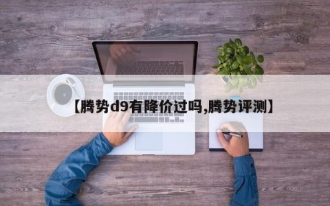 【腾势d9有降价过吗,腾势评测】