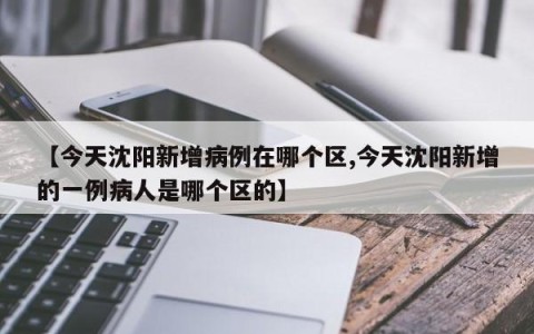 【今天沈阳新增病例在哪个区,今天沈阳新增的一例病人是哪个区的】