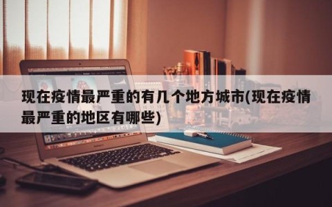 现在疫情最严重的有几个地方城市(现在疫情最严重的地区有哪些)