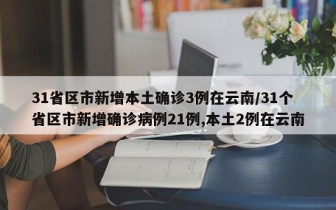 31省区市新增本土确诊3例在云南/31个省区市新增确诊病例21例,本土2例在云南