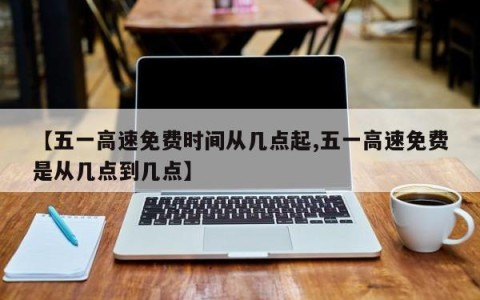 【五一高速免费时间从几点起,五一高速免费是从几点到几点】