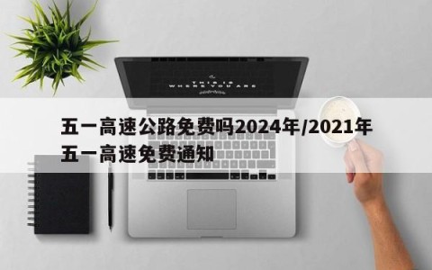 五一高速公路免费吗2024年/2021年五一高速免费通知