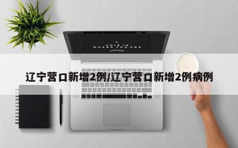 辽宁营口新增2例/辽宁营口新增2例病例