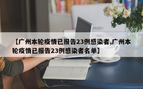 【广州本轮疫情已报告23例感染者,广州本轮疫情已报告23例感染者名单】