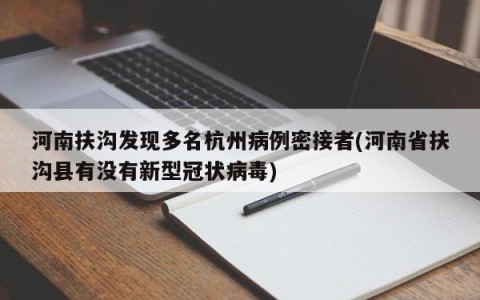 河南扶沟发现多名杭州病例密接者(河南省扶沟县有没有新型冠状病毒)