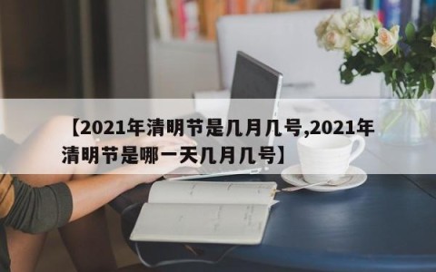 【2021年清明节是几月几号,2021年清明节是哪一天几月几号】