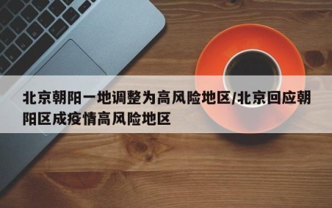 北京朝阳一地调整为高风险地区/北京回应朝阳区成疫情高风险地区