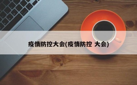疫情防控大会(疫情防控 大会)